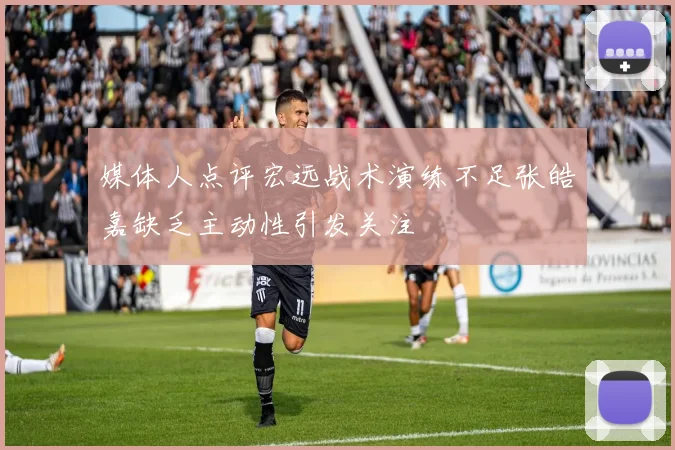 媒体人点评宏远战术演练不足张皓嘉缺乏主动性引发关注