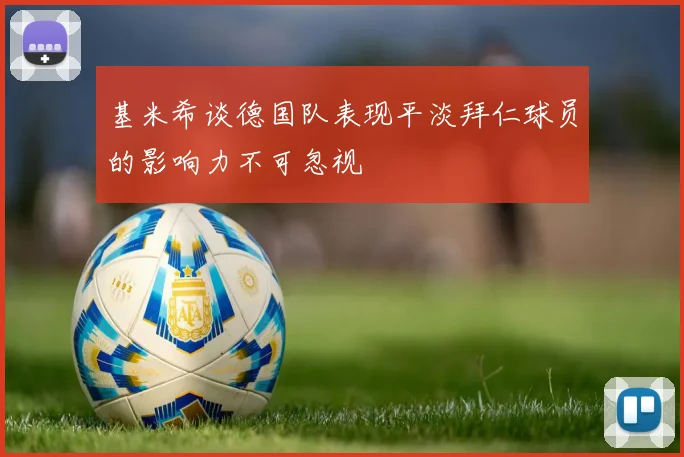 基米希谈德国队表现平淡拜仁球员的影响力不可忽视