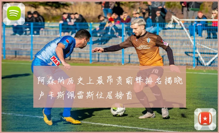 阿森纳历史上最昂贵前锋排名揭晓卢卡斯佩雷斯位居榜首