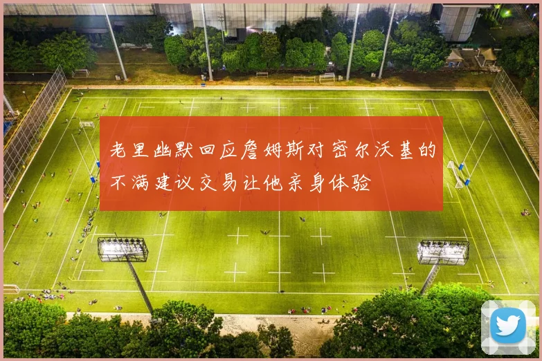 老里幽默回应詹姆斯对密尔沃基的不满建议交易让他亲身体验