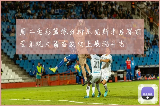 周二竞彩篮球分析尼克斯季后赛前景乐观火箭奋发向上展现斗志