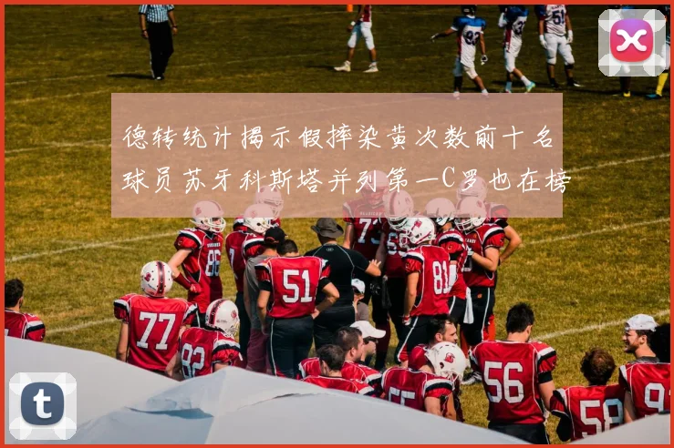 德转统计揭示假摔染黄次数前十名球员苏牙科斯塔并列第一C罗也在榜单中