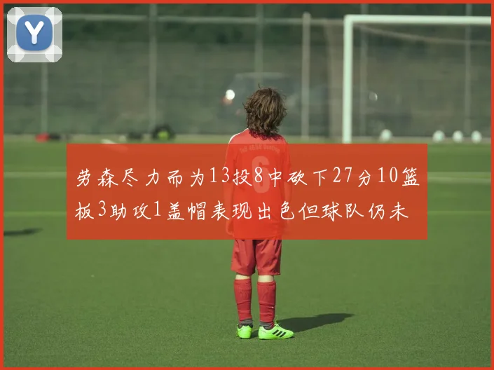 劳森尽力而为13投8中砍下27分10篮板3助攻1盖帽表现出色但球队仍未能获胜