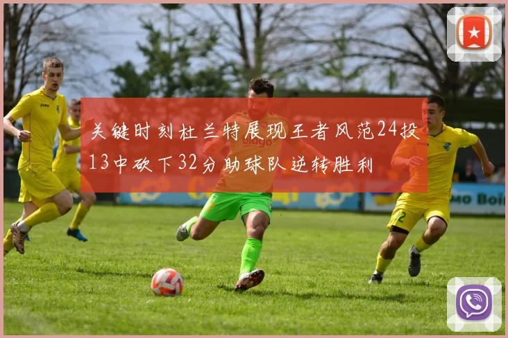 关键时刻杜兰特展现王者风范24投13中砍下32分助球队逆转胜利