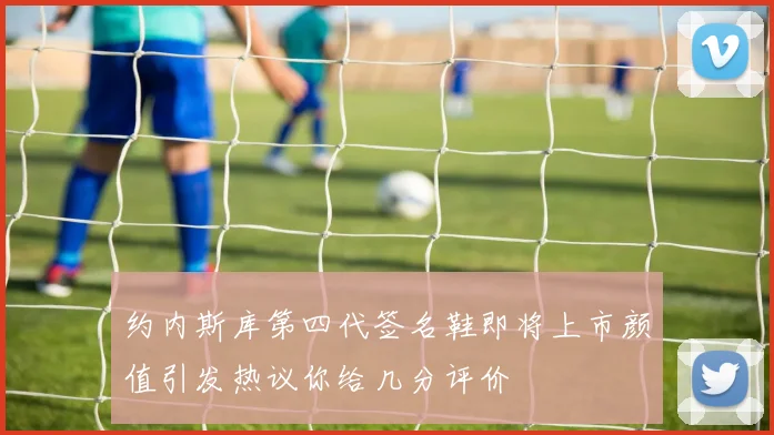 约内斯库第四代签名鞋即将上市颜值引发热议你给几分评价