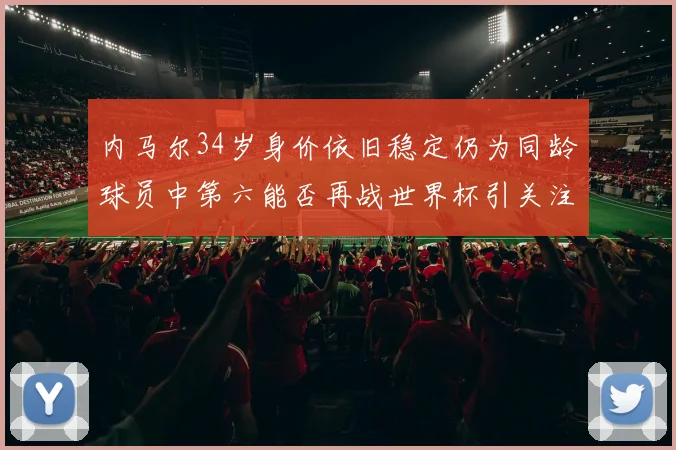 内马尔34岁身价依旧稳定仍为同龄球员中第六能否再战世界杯引关注