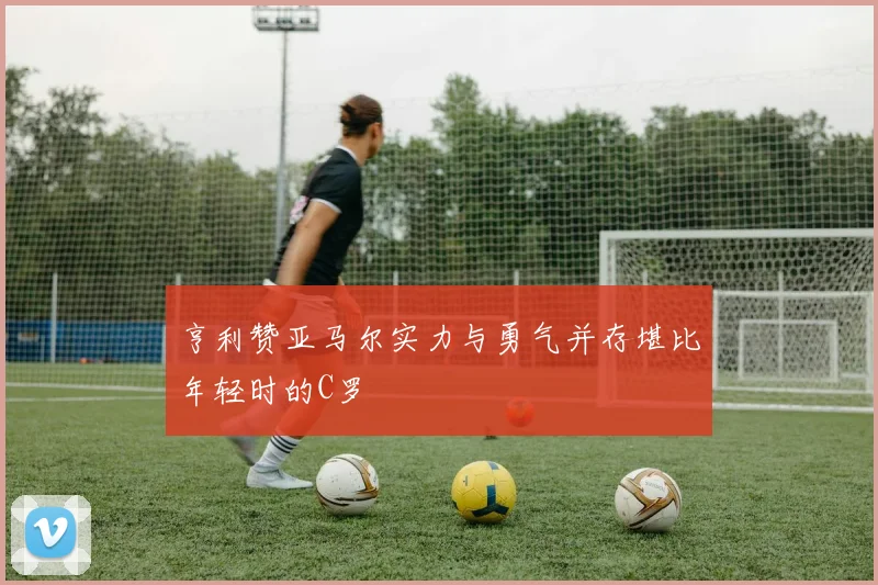 亨利赞亚马尔实力与勇气并存堪比年轻时的C罗