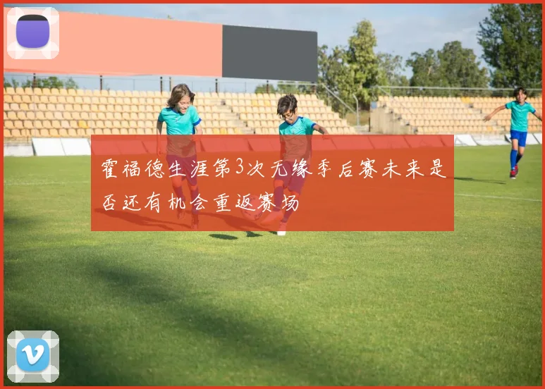 霍福德生涯第3次无缘季后赛未来是否还有机会重返赛场