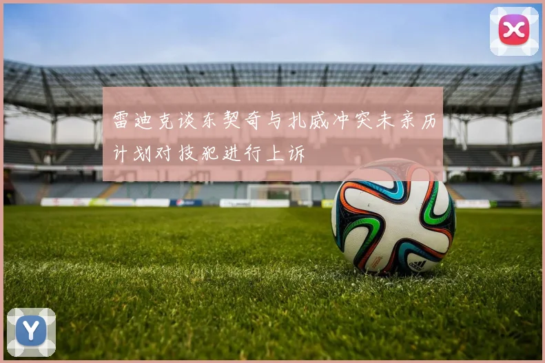 雷迪克谈东契奇与扎威冲突未亲历计划对技犯进行上诉