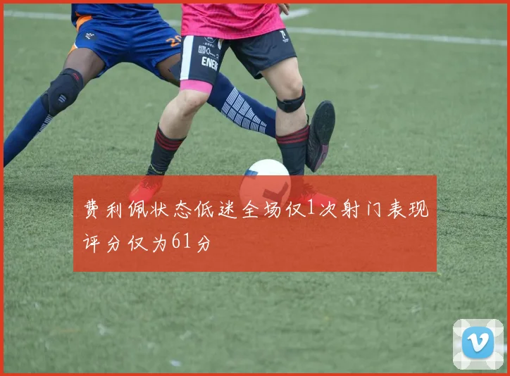 费利佩状态低迷全场仅1次射门表现评分仅为61分