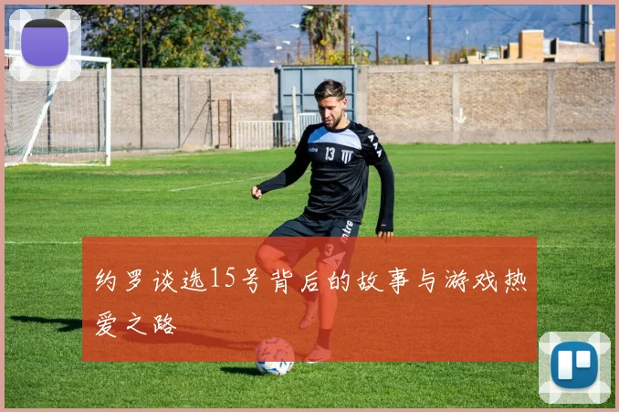 约罗谈选15号背后的故事与游戏热爱之路