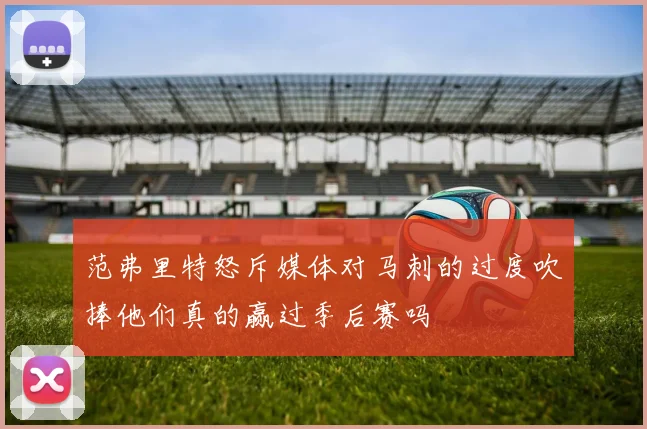 范弗里特怒斥媒体对马刺的过度吹捧他们真的赢过季后赛吗