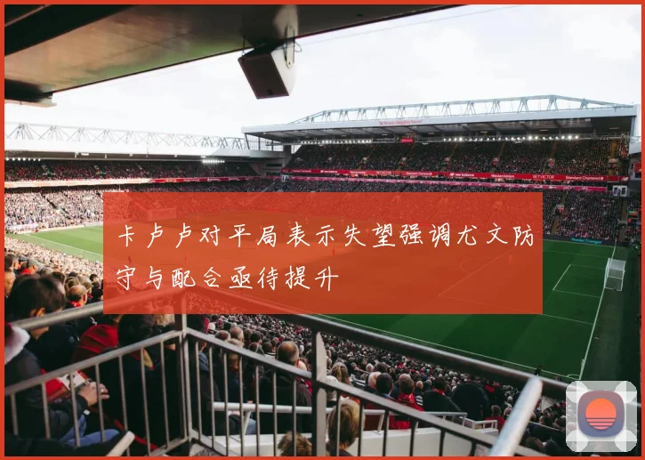 卡卢卢对平局表示失望强调尤文防守与配合亟待提升