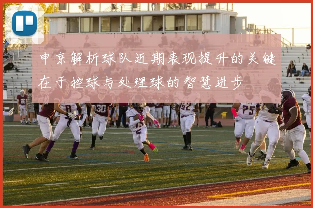 申京解析球队近期表现提升的关键在于控球与处理球的智慧进步