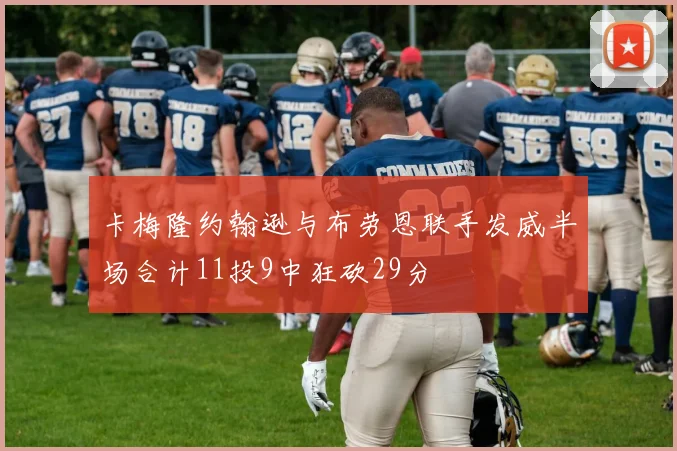 卡梅隆约翰逊与布劳恩联手发威半场合计11投9中狂砍29分