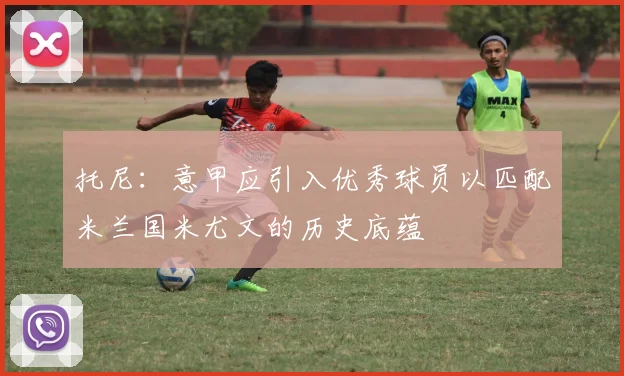 托尼：意甲应引入优秀球员以匹配米兰国米尤文的历史底蕴