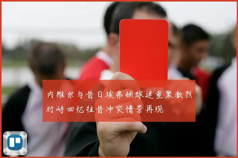 内维尔与昔日埃弗顿球迷重聚激烈对峙回忆往昔冲突情景再现