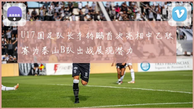U17国足队长李钧鹏首次亮相中乙联赛为泰山B队出战展现潜力