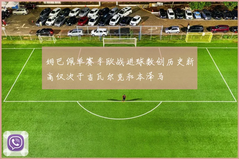 姆巴佩单赛季欧战进球数创历史新高仅次于吉瓦尔克和本泽马