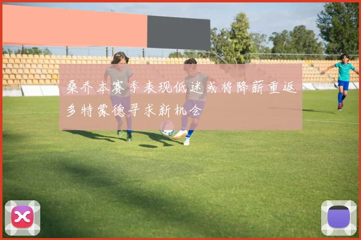 桑乔本赛季表现低迷或将降薪重返多特蒙德寻求新机会
