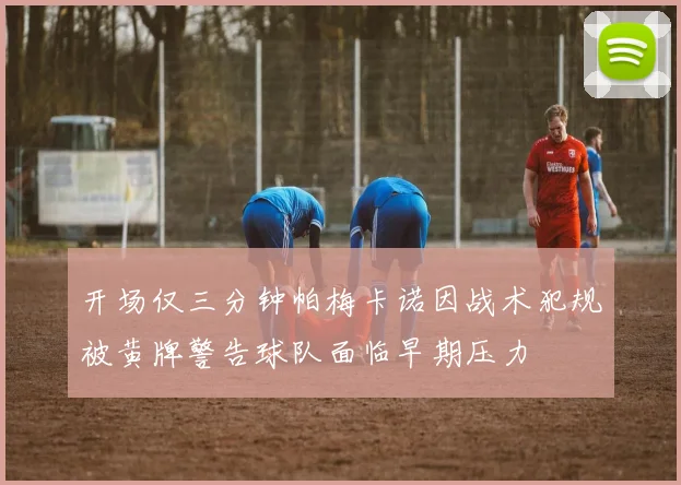 开场仅三分钟帕梅卡诺因战术犯规被黄牌警告球队面临早期压力