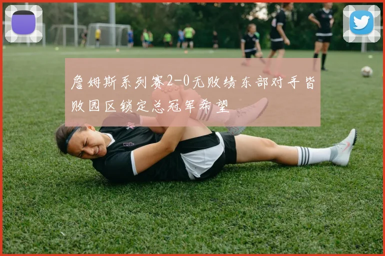 詹姆斯系列赛2-0无败绩东部对手皆败园区锁定总冠军希望