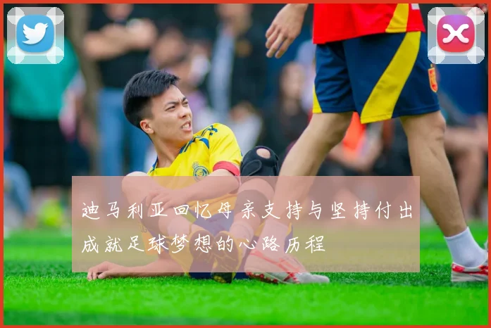 迪马利亚回忆母亲支持与坚持付出成就足球梦想的心路历程